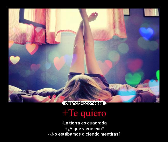 +Te quiero - -La tierra es cuadrada
+¿A qué viene eso?
-¿No estábamos diciendo mentiras?