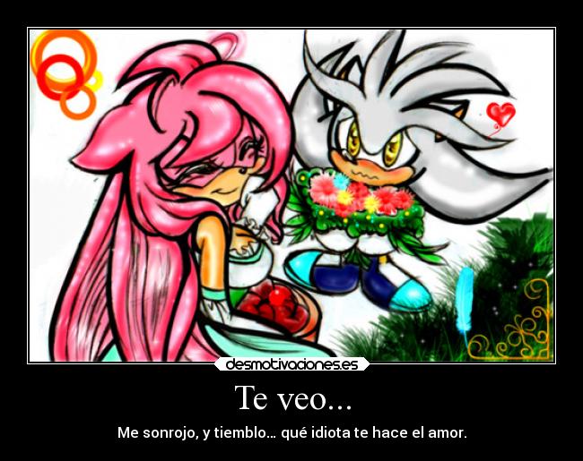Te veo... - Me sonrojo, y tiemblo… qué idiota te hace el amor.