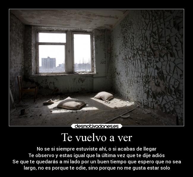 Te vuelvo a ver - No se si siempre estuviste ahí, o si acabas de llegar
Te observo y estas igual que la última vez que te dije adiós
Se que te quedarás a mi lado por un buen tiempo que espero que no sea
largo, no es porque te odie, sino porque no me gusta estar solo