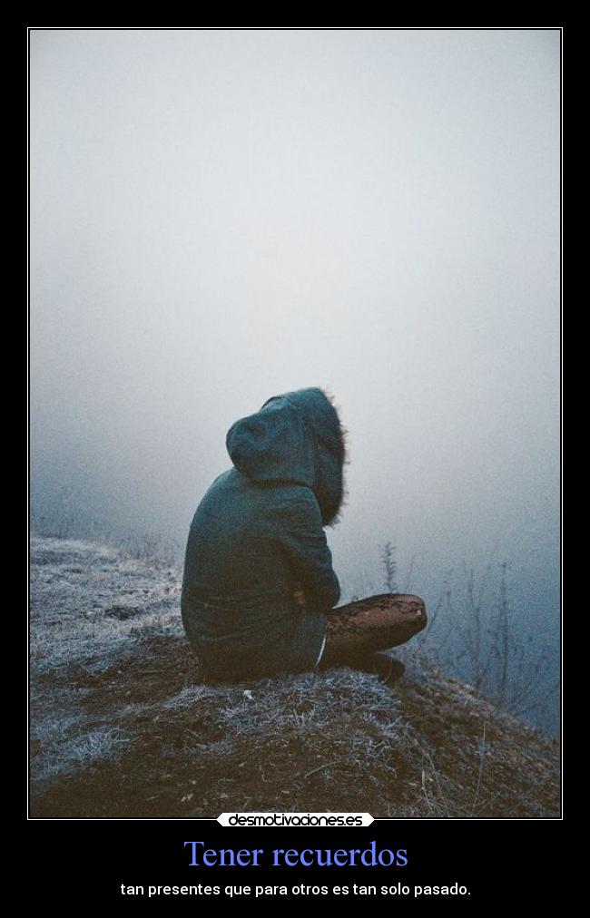Tener recuerdos - tan presentes que para otros es tan solo pasado.