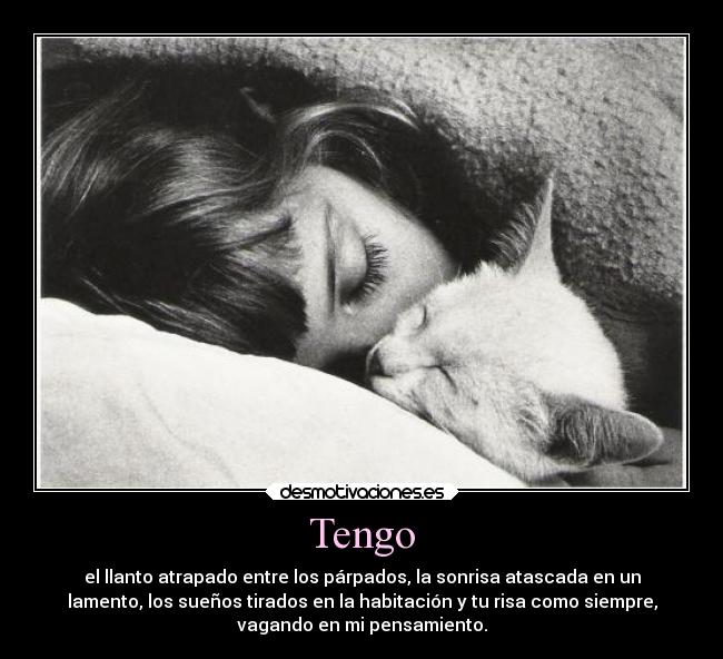 Tengo - el llanto atrapado entre los párpados, la sonrisa atascada en un
lamento, los sueños tirados en la habitación y tu risa como siempre,
vagando en mi pensamiento.