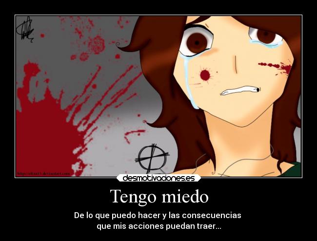 Tengo miedo - De lo que puedo hacer y las consecuencias
que mis acciones puedan traer...