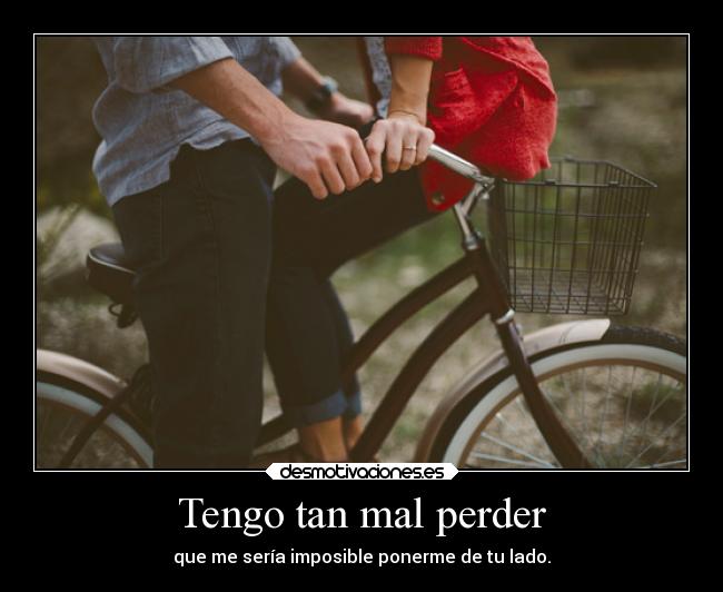 Tengo tan mal perder - que me sería imposible ponerme de tu lado.