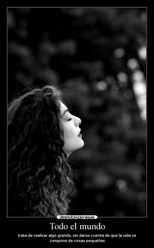 Todo el mundo - trata de realizar algo grande, sin darse cuenta de que la vida se
compone de cosas pequeñas