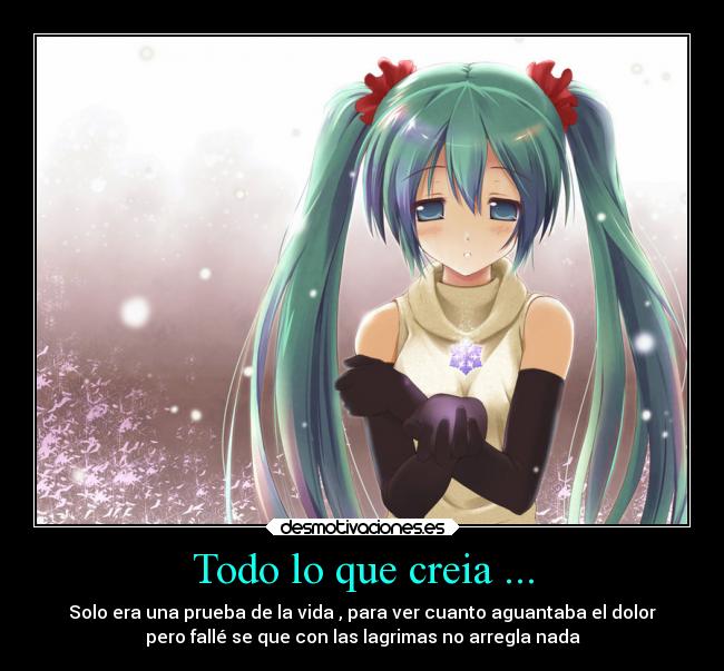 Todo lo que creia ... - Solo era una prueba de la vida , para ver cuanto aguantaba el dolor
pero fallé se que con las lagrimas no arregla nada