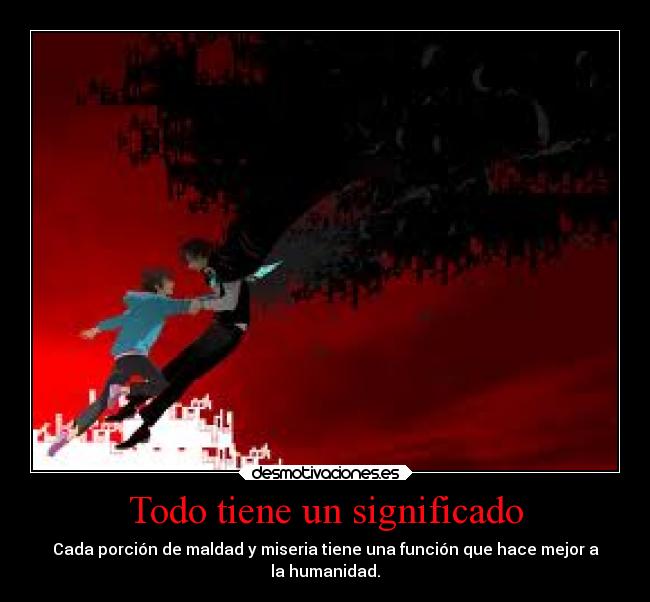 Todo tiene un significado - Cada porción de maldad y miseria tiene una función que hace mejor a
la humanidad.