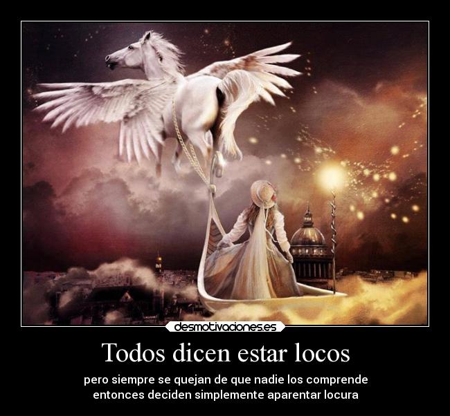 Todos dicen estar locos - pero siempre se quejan de que nadie los comprende
entonces deciden simplemente aparentar locura