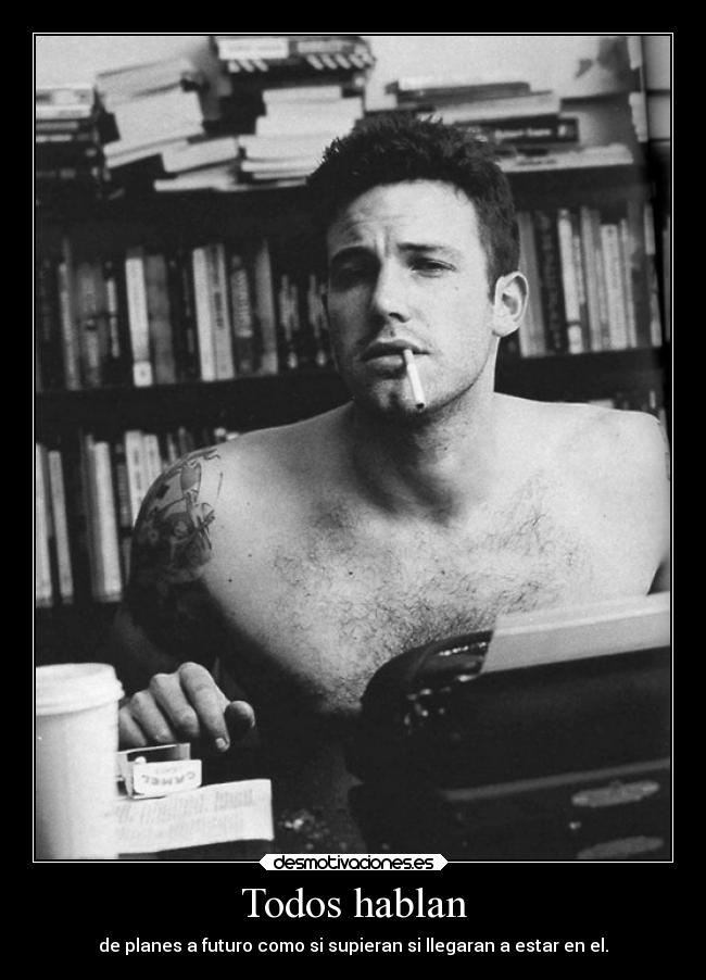 Todos hablan - de planes a futuro como si supieran si llegaran a estar en el.