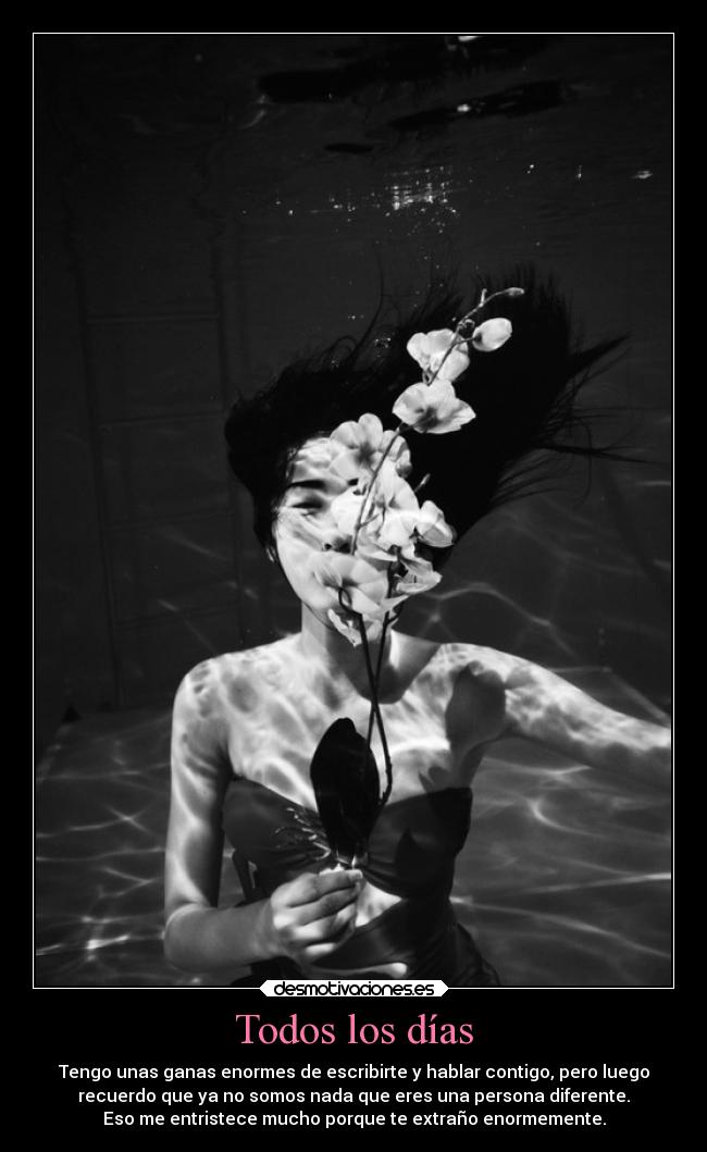 Todos los días - Tengo unas ganas enormes de escribirte y hablar contigo, pero luego
recuerdo que ya no somos nada que eres una persona diferente.
Eso me entristece mucho porque te extraño enormemente.