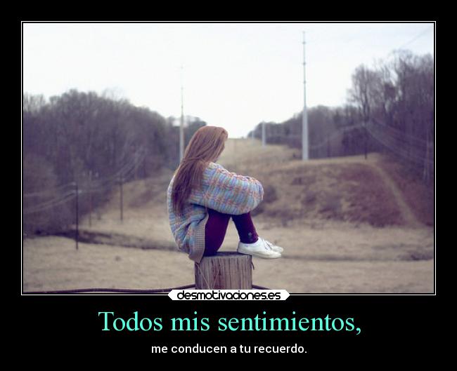 Todos mis sentimientos, - me conducen a tu recuerdo.