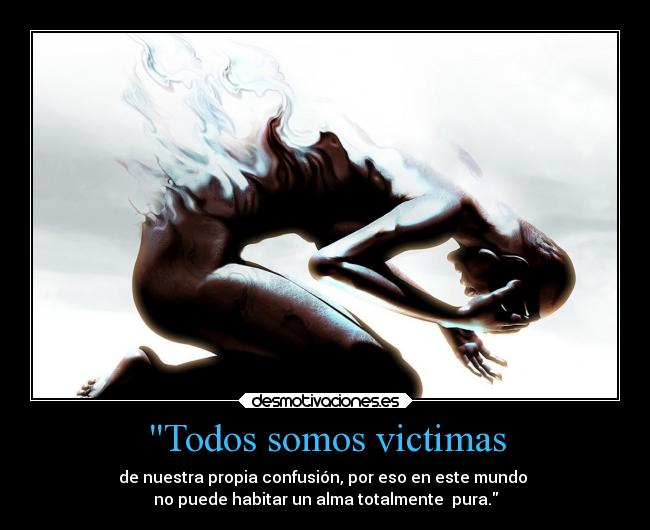 Todos somos victimas - de nuestra propia confusión, por eso en este mundo 
no puede habitar un alma totalmente  pura.