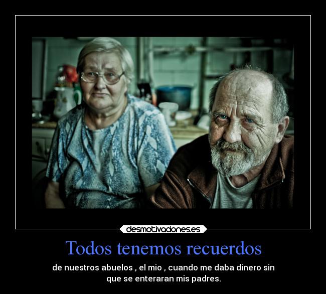 Todos tenemos recuerdos - de nuestros abuelos , el mio , cuando me daba dinero sin
que se enteraran mis padres.