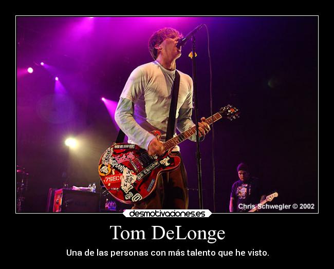 Tom DeLonge - Una de las personas con más talento que he visto.