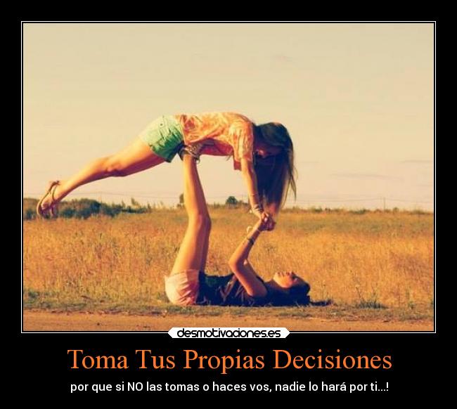 Toma Tus Propias Decisiones - por que si NO las tomas o haces vos, nadie lo hará por ti...!