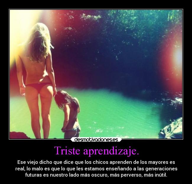 Triste aprendizaje. - Ese viejo dicho que dice que los chicos aprenden de los mayores es
real, lo malo es que lo que les estamos enseñando a las generaciones
futuras es nuestro lado más oscuro, más perverso, más inútil.