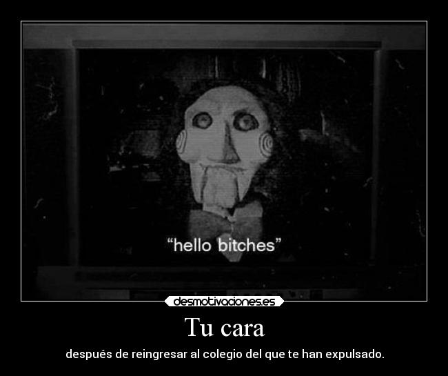 Tu cara - después de reingresar al colegio del que te han expulsado.