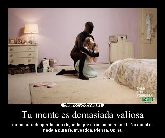 Tu mente es demasiada valiosa - como para desperdiciarla dejando que otros piensen por ti. No aceptes
nada a pura fe. Investiga. Piensa. Opina.