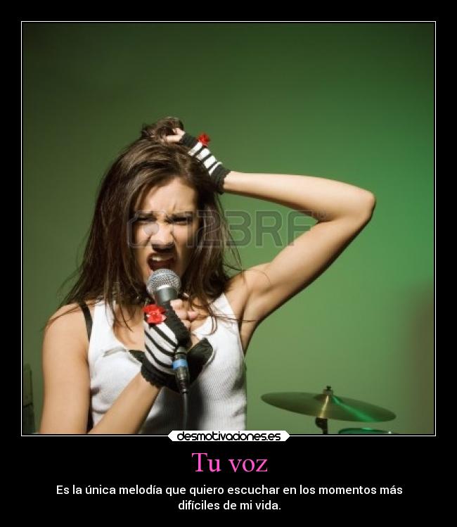 Tu voz - Es la única melodía que quiero escuchar en los momentos más
difíciles de mi vida.