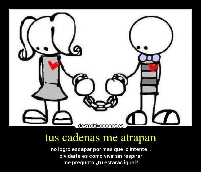 tus cadenas me atrapan - no logro escapar por mas que lo intente...
olvidarte es como vivir sin respirar
me pregunto ¿tu estarás igual?