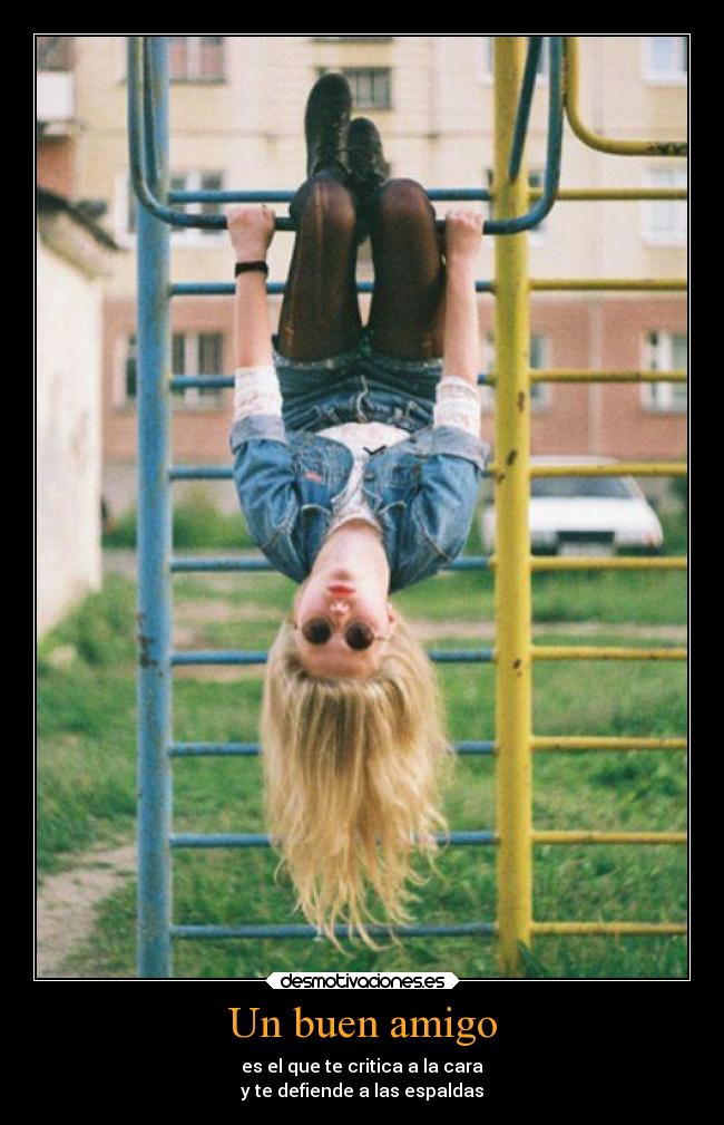 Un buen amigo - es el que te critica a la cara
y te defiende a las espaldas