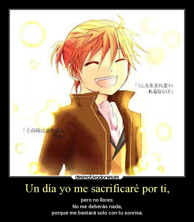 Un día yo me sacrificaré por ti, - pero no llores.
No me deberás nada,
porque me bastará solo con tu sonrisa.