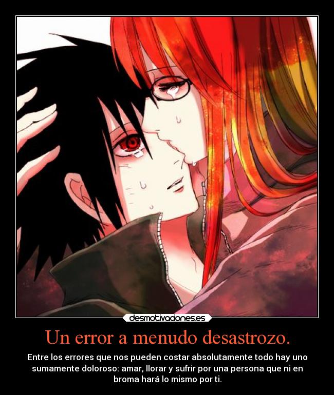 Un error a menudo desastrozo. - Entre los errores que nos pueden costar absolutamente todo hay uno
sumamente doloroso: amar, llorar y sufrir por una persona que ni en
broma hará lo mismo por ti.