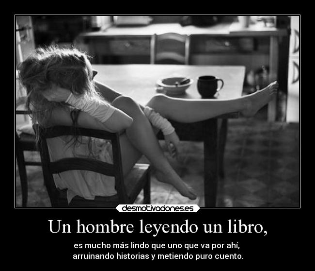 Un hombre leyendo un libro, - es mucho más lindo que uno que va por ahí, 
arruinando historias y metiendo puro cuento.