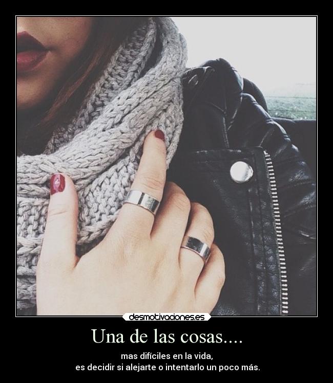 Una de las cosas.... - mas difíciles en la vida,
es decidir si alejarte o intentarlo un poco más.