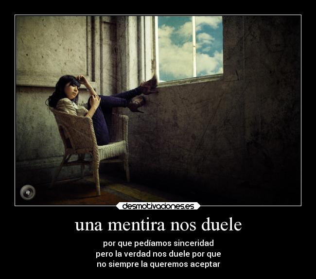 una mentira nos duele - por que pedíamos sinceridad
pero la verdad nos duele por que
no siempre la queremos aceptar