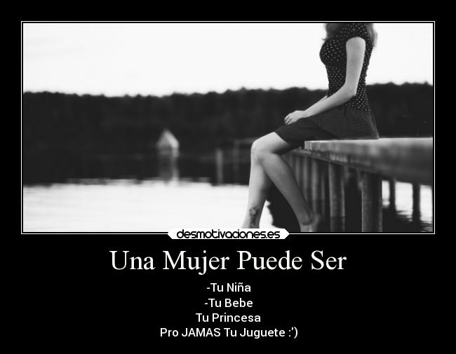 Una Mujer Puede Ser - -Tu Niña
-Tu Bebe
Tu Princesa
Pro JAMAS Tu Juguete :)
