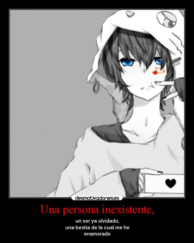 Una persona inexistente, - un ser ya olvidado,
una bestia de la cual me he
enamorado
