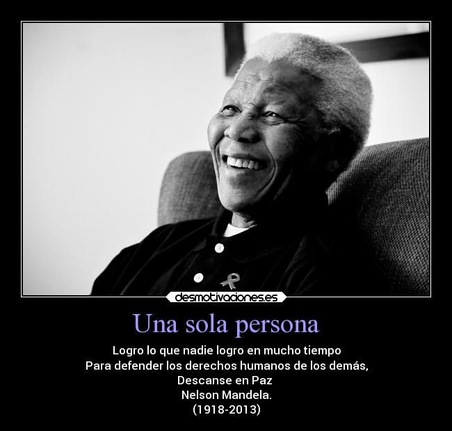 Una sola persona - Logro lo que nadie logro en mucho tiempo
Para defender los derechos humanos de los demás,
Descanse en Paz 
Nelson Mandela.
(1918-2013)