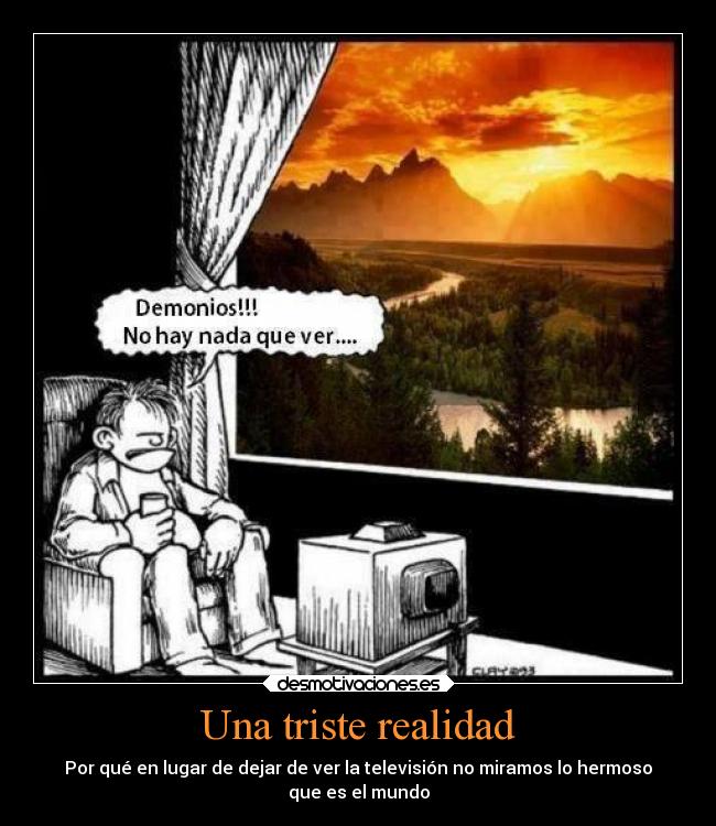 Una triste realidad - Por qué en lugar de dejar de ver la televisión no miramos lo hermoso
que es el mundo