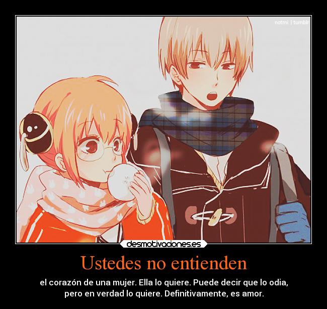 Ustedes no entienden - el corazón de una mujer. Ella lo quiere. Puede decir que lo odia,
pero en verdad lo quiere. Definitivamente, es amor.