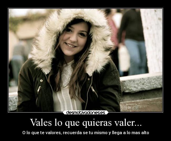 Vales lo que quieras valer... - O lo que te valores, recuerda se tu mismo y llega a lo mas alto
