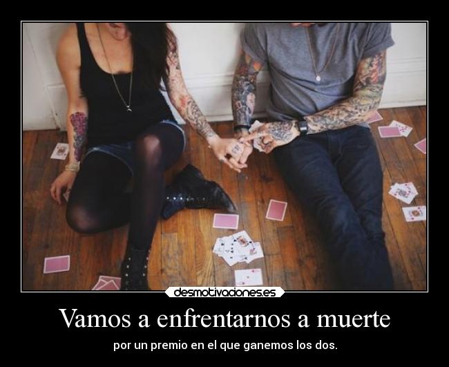 Vamos a enfrentarnos a muerte - por un premio en el que ganemos los dos.