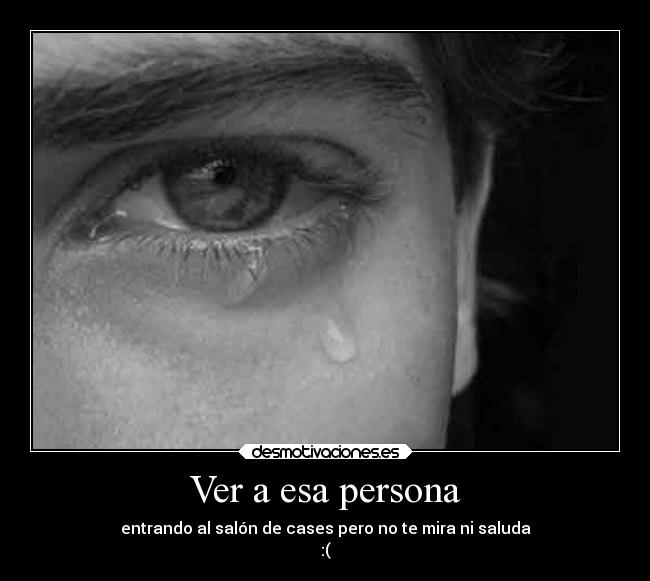 Ver a esa persona - entrando al salón de cases pero no te mira ni saluda
:(