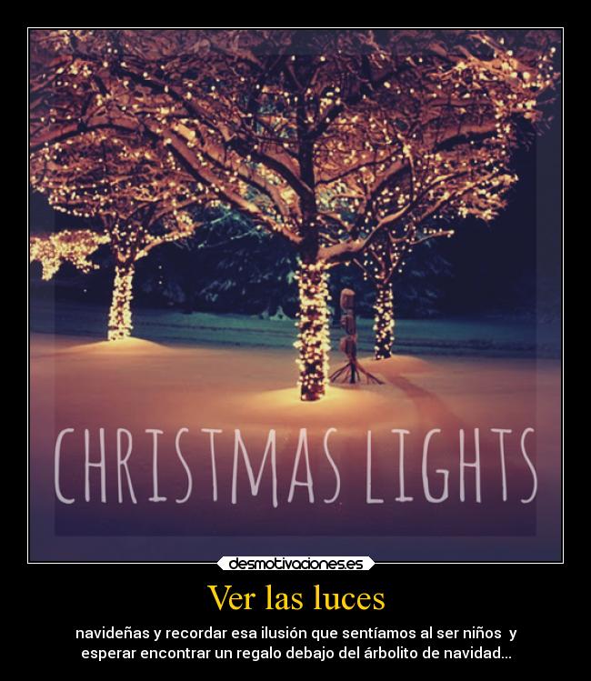 Ver las luces - navideñas y recordar esa ilusión que sentíamos al ser niños y
esperar encontrar un regalo debajo del árbolito de navidad...