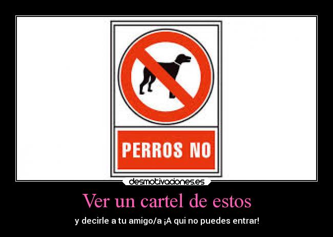 Ver un cartel de estos - y decirle a tu amigo/a ¡A qui no puedes entrar!