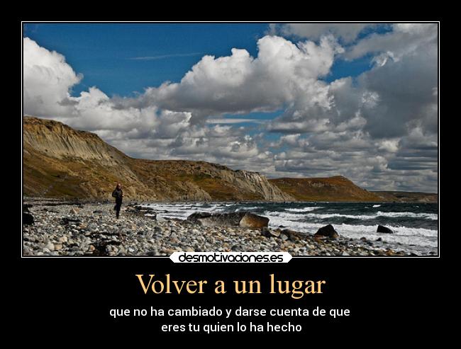 Volver a un lugar - que no ha cambiado y darse cuenta de que
eres tu quien lo ha hecho