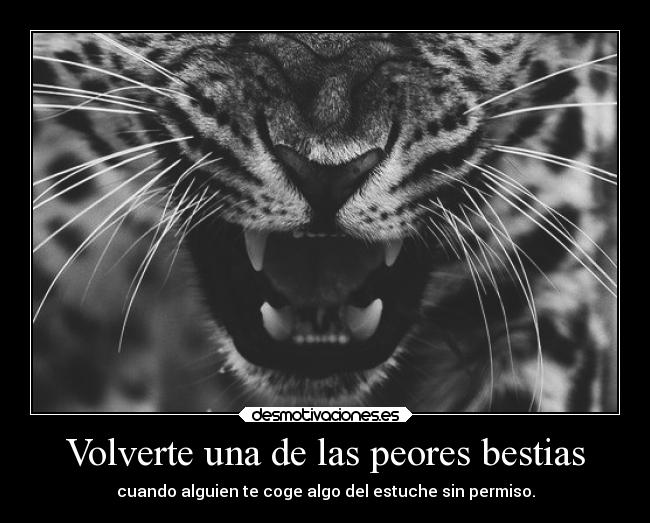 Volverte una de las peores bestias - cuando alguien te coge algo del estuche sin permiso.