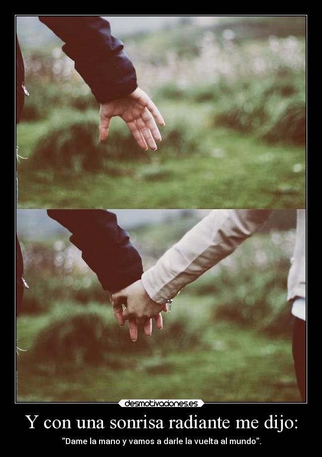 Y con una sonrisa radiante me dijo: - Dame la mano y vamos a darle la vuelta al mundo.