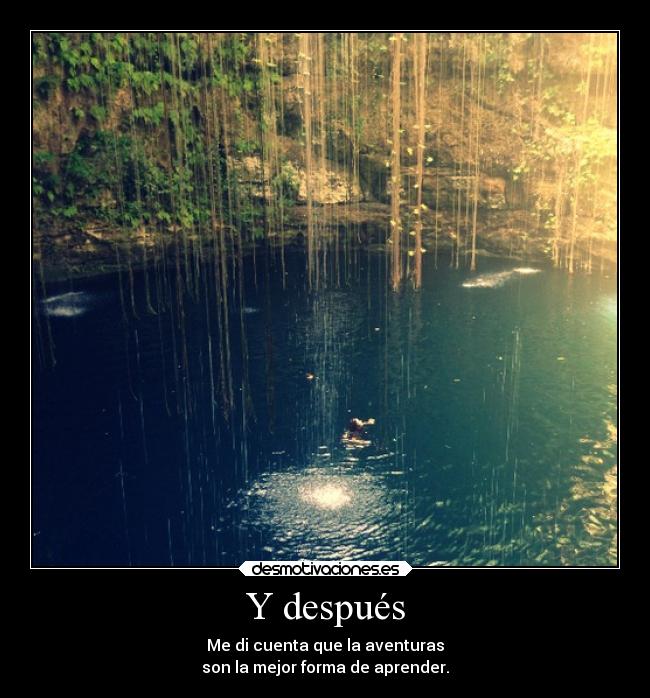 Y después - Me di cuenta que la aventuras
son la mejor forma de aprender.