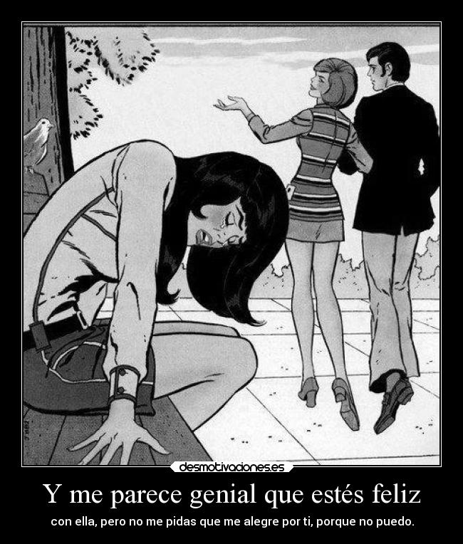 Y me parece genial que estés feliz - con ella, pero no me pidas que me alegre por ti, porque no puedo.