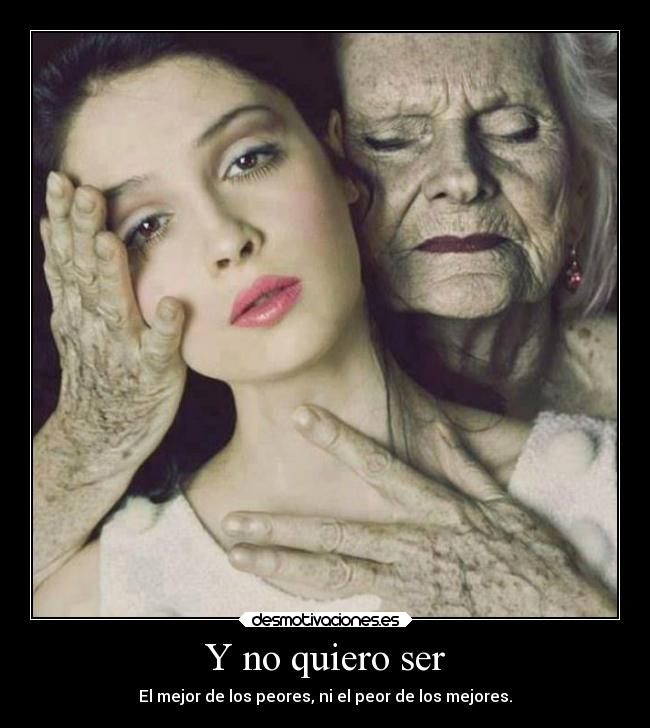 Y no quiero ser - El mejor de los peores, ni el peor de los mejores.