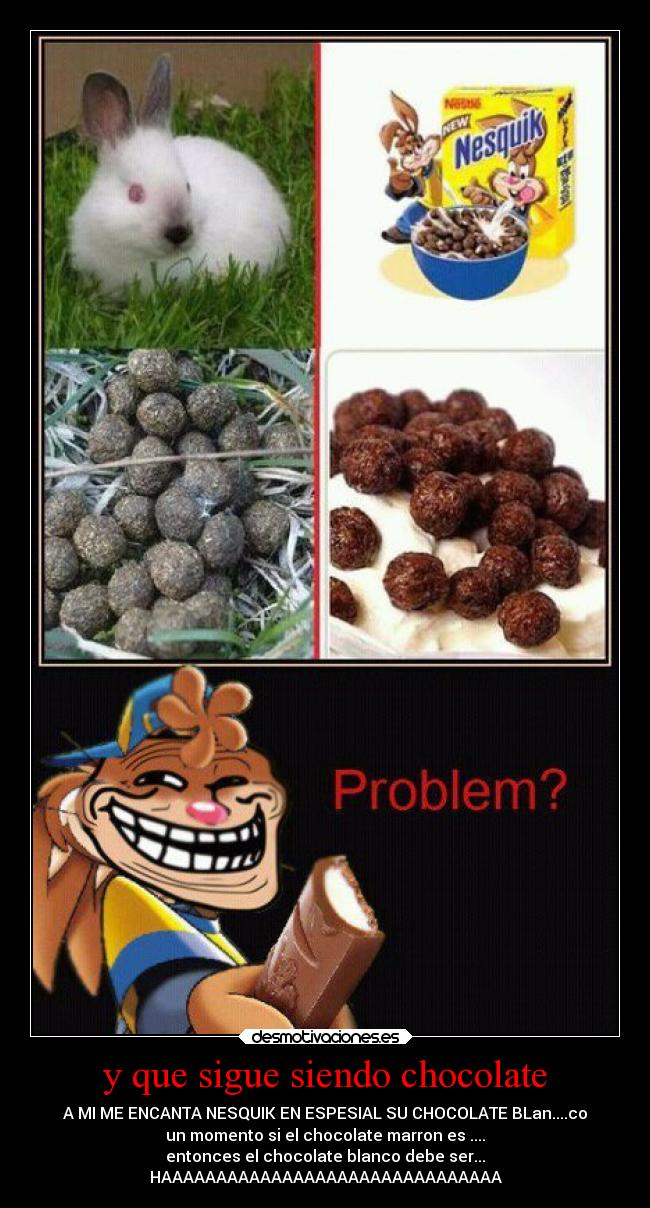 y que sigue siendo chocolate - A MI ME ENCANTA NESQUIK EN ESPESIAL SU CHOCOLATE BLan....co
un momento si el chocolate marron es ....
entonces el chocolate blanco debe ser...
HAAAAAAAAAAAAAAAAAAAAAAAAAAAAAAA