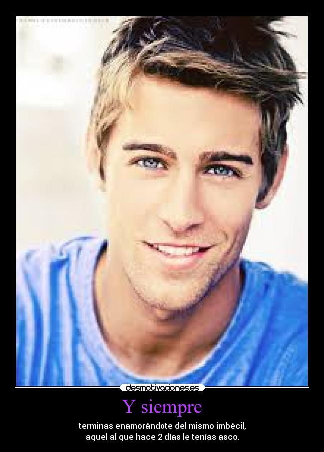 Y siempre - terminas enamorándote del mismo imbécil,
aquel al que hace 2 días le tenías asco.
