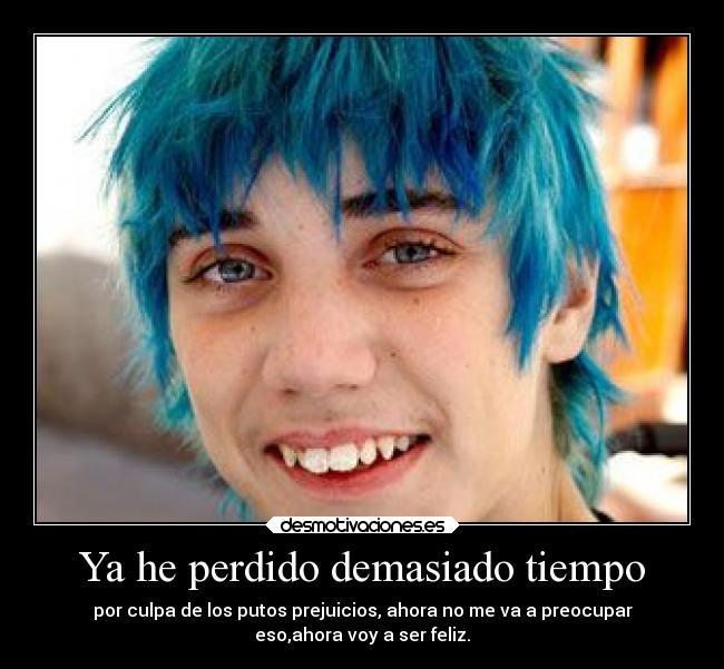 Ya he perdido demasiado tiempo - por culpa de los putos prejuicios, ahora no me va a preocupar
eso,ahora voy a ser feliz.