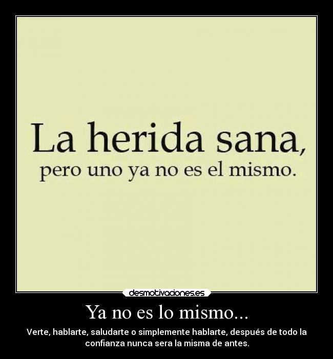 Ya no es lo mismo... - Verte, hablarte, saludarte o simplemente hablarte, después de todo la
confianza nunca sera la misma de antes.