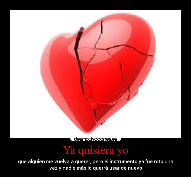 Ya quisiera yo - que alguien me vuelva a querer, pero el instrumento ya fue roto una
vez y nadie más lo querrá usar de nuevo
